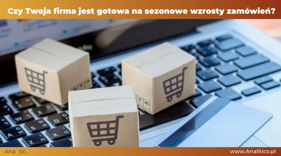 Czy Twoja firma jest gotowa na sezonowe wzrosty zamówień?